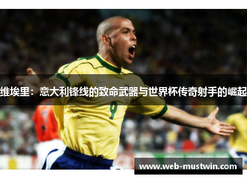 维埃里：意大利锋线的致命武器与世界杯传奇射手的崛起