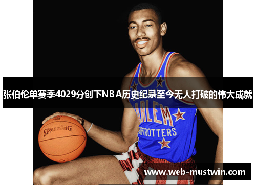 张伯伦单赛季4029分创下NBA历史纪录至今无人打破的伟大成就