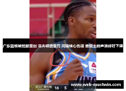 广东篮板被抢断重创 洛夫顿遭重罚 同曦核心伤退 首钢主帅声浪呼吁下课