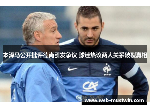 本泽马公开批评德尚引发争议 球迷热议两人关系破裂真相