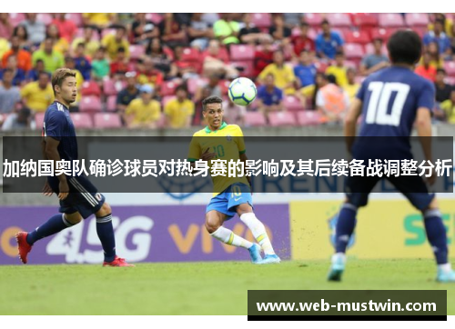 加纳国奥队确诊球员对热身赛的影响及其后续备战调整分析