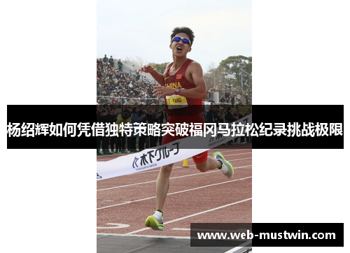 杨绍辉如何凭借独特策略突破福冈马拉松纪录挑战极限
