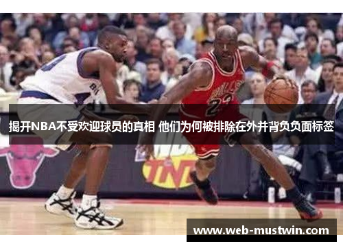 揭开NBA不受欢迎球员的真相 他们为何被排除在外并背负负面标签