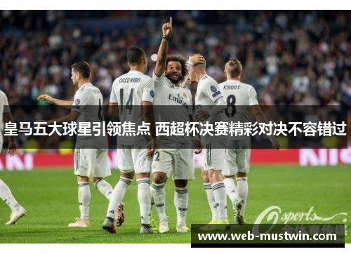 皇马五大球星引领焦点 西超杯决赛精彩对决不容错过