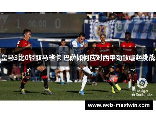 皇马3比0轻取马略卡 巴萨如何应对西甲劲敌崛起挑战