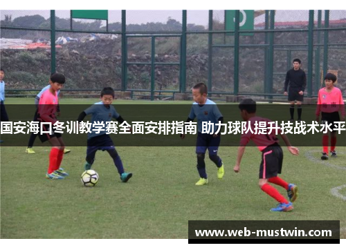 国安海口冬训教学赛全面安排指南 助力球队提升技战术水平