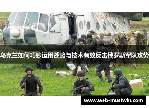 乌克兰如何巧妙运用战略与技术有效反击俄罗斯军队攻势