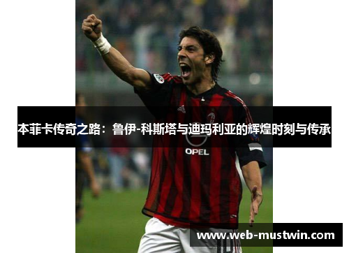本菲卡传奇之路：鲁伊-科斯塔与迪玛利亚的辉煌时刻与传承