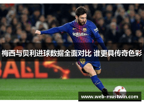 梅西与贝利进球数据全面对比 谁更具传奇色彩