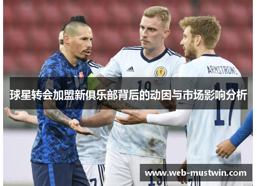 球星转会加盟新俱乐部背后的动因与市场影响分析