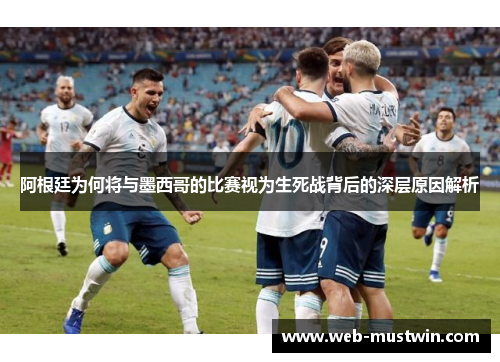 阿根廷为何将与墨西哥的比赛视为生死战背后的深层原因解析